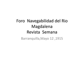 Foro Navegabilidad del Rio
Magdalena
Revista Semana
Barranquilla,Mayo 12 ,1915
 