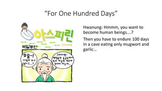 “For One Hundred Days”
Hwanung: Hmmm, you want to
become human beings….?
Then you have to endure 100 days
in a cave eating only mugwort and
garlic…
 