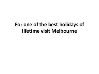 For one of the best holidays of
   lifetime visit Melbourne
 