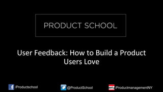 User Feedback: How to Build a Product
Users Love
/Productschool @ProductSchool /ProductmanagementNY
 