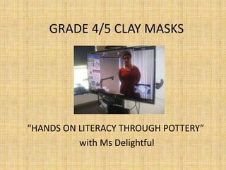 GRADE 4/5 CLAY MASKS




“HANDS ON LITERACY THROUGH POTTERY”
          with Ms Delightful
 