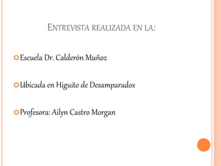 ENTREVISTA REALIZADA EN LA:
Escuela Dr. Calderón Muñoz
Ubicada en Higuito de Desamparados
Profesora: Ailyn Castro Morgan
 