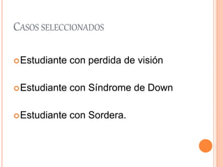 CASOS SELECCIONADOS
Estudiante con perdida de visión
Estudiante con Síndrome de Down
Estudiante con Sordera.
 