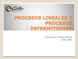 PROCESOS LINEALES Y
PROCESOS
INTERMITENTES
Lesly Sarai Juárez García
15012186
 
