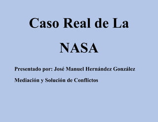 Caso Real de La
NASA
Presentado por: José Manuel Hernández González
Mediación y Solución de Conflictos
 