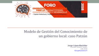 Modelo de Gestión del Conocimiento de
un gobierno local: caso Patzún
Jorge López-Bachiller
Consultor Gobierno Abierto
Julio 2016
@jorgelopezbachi
 