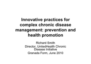 Innovative practices for
 complex chronic disease
management: prevention and
     health promotion
             Richard Smith
    Director, UnitedHealth Chronic
           Disease Initiative
      Granada Form, June 2010
 