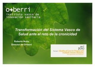Transformación del Sistema Vasco de
     Salud ante el reto de la cronicidad
   Roberto Nuño
Director de O+berri




                      Estrategia vasca de cronicidad   1
                             O+berri © 2010
 