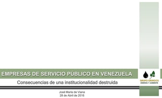 EMPRESAS DE SERVICIO PÚBLICO EN VENEZUELA
Consecuencias de una institucionalidad destruida
José María de Viana
28 de Abril de 2016
 