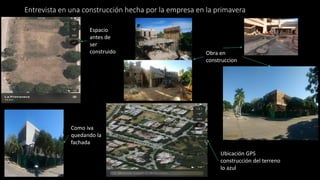 Entrevista en una construcción hecha por la empresa en la primavera
Espacio
antes de
ser
construido Obra en
construccion
Ubicación GPS
construcción del terreno
lo azul
Como iva
quedando la
fachada
 