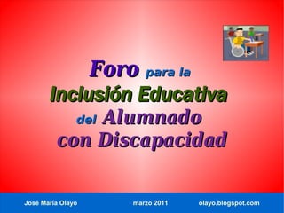 Foro para la
       Inclusión Educativa
             Alumnado
               del
         con Discapacidad


José María Olayo     marzo 2011   olayo.blogspot.com
 