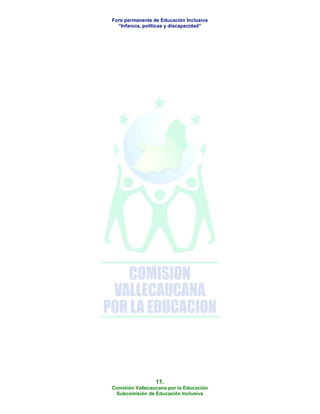 Foro permanente de Educación Inclusiva
  “Infancia, políticas y discapacidad”




                 11.
Comisión Vallecaucana por la Educación
 Subcomisión de Educación Inclusiva
 
