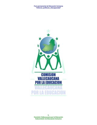Foro permanente de Educación Inclusiva
  “Infancia, políticas y discapacidad”




                  1.
Comisión Vallecaucana por la Educación
 Subcomisión de Educación Inclusiva
 