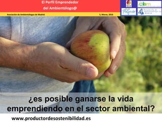 Asociación de Ambientólogos de Madrid 5, Marzo, 2016
El Perfil Emprendedor
del Ambientólogo@
www.productordesostenibilidad.es
¿es posible ganarse la vida
emprendiendo en el sector ambiental?
 