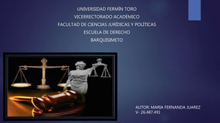 UNIVERSIDAD FERMÍN TORO
VICERRECTORADO ACADÉMICO
FACULTAD DE CIENCIAS JURÍDICAS Y POLÍTICAS
ESCUELA DE DERECHO
BARQUISIMETO
AUTOR: MARIA FERNANDA JUAREZ
V- 26.487.491
 