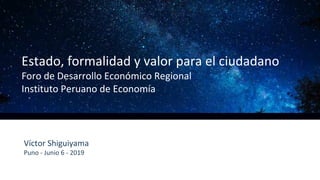 Estado, formalidad y valor para el ciudadano
Foro de Desarrollo Económico Regional
Instituto Peruano de Economía
Víctor Shiguiyama
Puno - Junio 6 - 2019
 