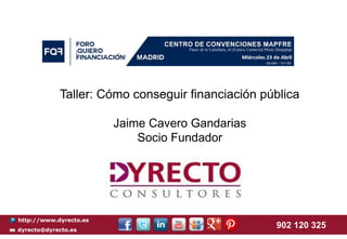 http://www.dyrecto.es
dyrecto@dyrecto.es
902 120 325
Taller: Cómo conseguir financiación pública
Jaime Cavero Gandarias
Socio Fundador
 