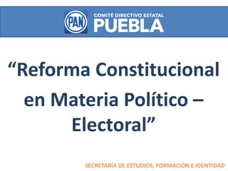 SECRETARÍA DE ESTUDIOS, FORMACIÓN E IDENTIDAD
“Reforma Constitucional
en Materia Político –
Electoral”
 
