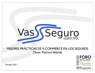 MEJORES PRÁCTICAS DE E-COMMERCE EN LOS SEGUROS
                Oscar Moreno Velarde


Octubre 2011
 