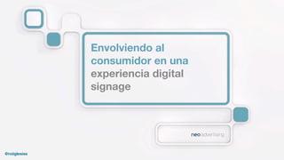 @roiiglesias
Envolviendo al
consumidor en una
experiencia digital
signage
 