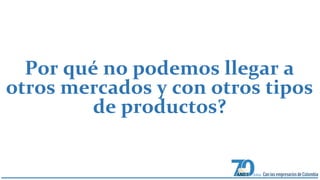 Por qué no podemos llegar a 
otros mercados y con otros tipos 
de productos? 
 