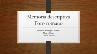 Memoria descriptiva
Foro romano
Valentina Rodríguez Herrera
Mauro Tique
Edwin Pinzón
 