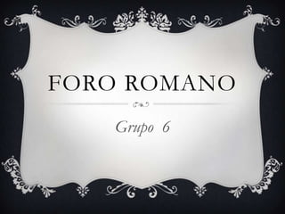FORO ROMANO
Grupo 6
 