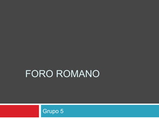FORO ROMANO
Grupo 5
 