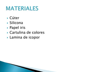  Cúter
 Silicona
 Papel iris
 Cartulina de colores
 Lamina de icopor
 