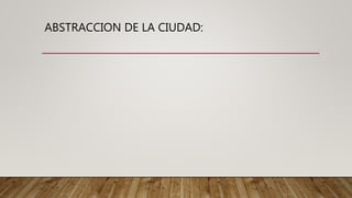 ABSTRACCION DE LA CIUDAD:
 