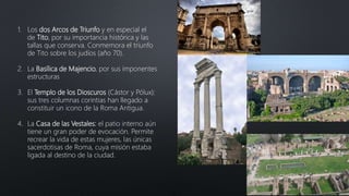 1. Los dos Arcos de Triunfo y en especial el
de Tito, por su importancia histórica y las
tallas que conserva. Conmemora el...