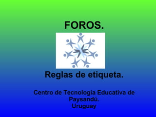 FOROS. Reglas de etiqueta. Centro de Tecnología Educativa de Paysandú. Uruguay 