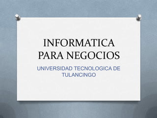 INFORMATICA
PARA NEGOCIOS
UNIVERSIDAD TECNOLOGICA DE
        TULANCINGO
 
