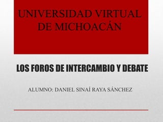LOS FOROS DE INTERCAMBIO Y DEBATE
ALUMNO: DANIEL SINAÍ RAYA SÁNCHEZ
UNIVERSIDAD VIRTUAL
DE MICHOACÁN
 