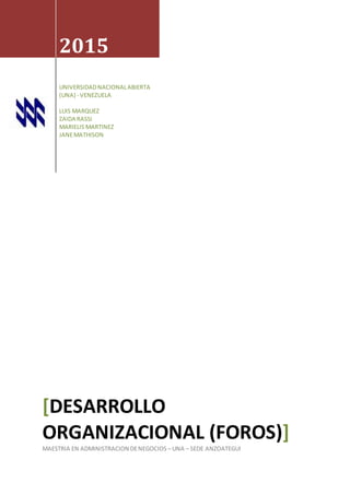 2015
UNIVERSIDADNACIONALABIERTA
(UNA) - VENEZUELA
LUIS MARQUEZ
ZAIDA RASSI
MARIELIS MARTINEZ
JANEMATHISON
[DESARROLLO
ORGANIZACIONAL (FOROS)]
MAESTRIA EN ADMINISTRACION DENEGOCIOS – UNA – SEDE ANZOATEGUI
 
