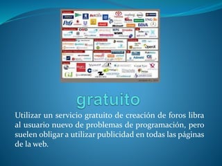 Utilizar un servicio gratuito de creación de foros libra
al usuario nuevo de problemas de programación, pero
suelen obligar a utilizar publicidad en todas las páginas
de la web.
 