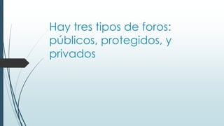 Hay tres tipos de foros:
públicos, protegidos, y
privados