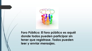 Foro Público: El foro público es aquél
donde todos pueden participar sin
tener que registrase. Todos pueden
leer y enviar mensajes.