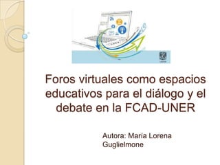 Foros virtuales como espacios
educativos para el diálogo y el
debate en la FCAD-UNER
Autora: María Lorena
Guglielmone
 
