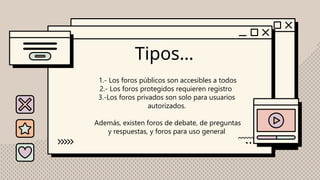1.- Los foros públicos son accesibles a todos
2.- Los foros protegidos requieren registro
3.-Los foros privados son solo para usuarios
autorizados.
Además, existen foros de debate, de preguntas
y respuestas, y foros para uso general
Tipos…
 