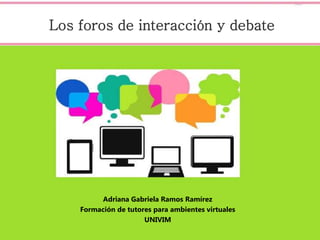Los foros de interacción y debate
Adriana Gabriela Ramos Ramírez
Formación de tutores para ambientes virtuales
UNIVIM
 