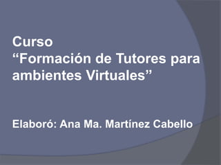 Curso
“Formación de Tutores para
ambientes Virtuales”
Elaboró: Ana Ma. Martínez Cabello
 