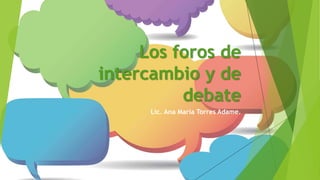 Los foros de
intercambio y de
debate
Lic. Ana María Torres Adame.
 