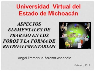 Universidad Virtual del
Estado de Michoacán
Angel Emmanuel Salazar Ascencio
Febrero, 2015
ASPECTOS
ELEMENTALES DE
TRABAJO EN LOS
FOROS Y LA FORMA DE
RETROALIMENTARLOS
 