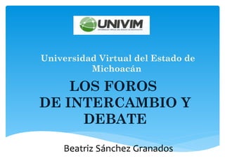  Beatriz Sánchez Granados
Universidad Virtual del Estado de
Michoacán
LOS FOROS
DE INTERCAMBIO Y
DEBATE
 