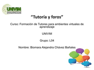 “Tutoría y foros” 
Curso: Formación de Tutores para ambientes virtuales de 
aprendizaje 
UNIVIM 
Grupo: L04 
Nombre: Biomara Alejandra Chávez Bañales 
 
