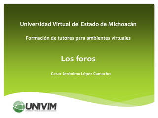 Los foros
Cesar Jerónimo López Camacho
Universidad Virtual del Estado de Michoacán
Formación de tutores para ambientes virtuales
 