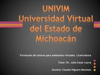 Formación de tutores para ambientes virtuales. Licenciatura
Tutor: Dr. Julio Cesar Leyva
Alumna: Claudia Higuera Meneses
 