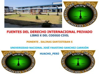 FUENTES DEL DERECHO INTERNACIONAL PRIVADO
LIBRO X DEL CODIGO CIVIL

PONENTE . SALINAS SANTISTEBAN S
UNIVERSIDAD NACIONAL JOSÉ FAUSTINO SANCHEZ CARRIÓN
HUACHO_PERÚ

 