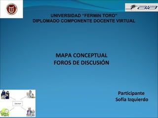 UNIVERSIDAD “FERMIN TORO” DIPLOMADO COMPONENTE DOCENTE VIRTUAL MAPA CONCEPTUAL FOROS DE DISCUSIÓN Participante  Sofía Izquierdo 